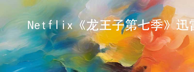 陈宇霆发布Netflix《龙王子第七季》迅雷下载/在线观看/百度云-动漫/卡通-美剧天堂